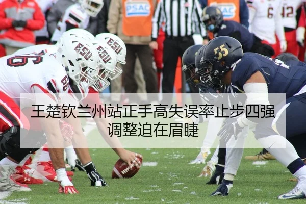王楚钦兰州站正手高失误率止步四强 调整迫在眉睫
